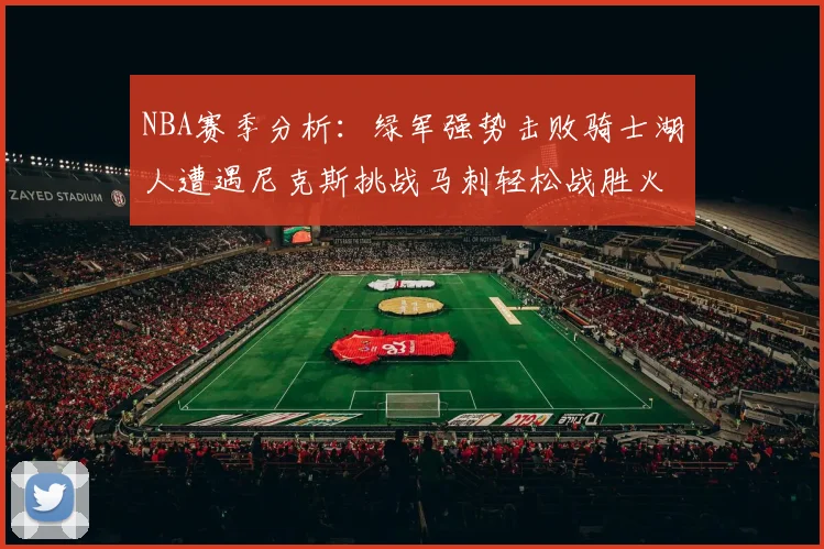 NBA赛季分析：绿军强势击败骑士湖人遭遇尼克斯挑战马刺轻松战胜火箭