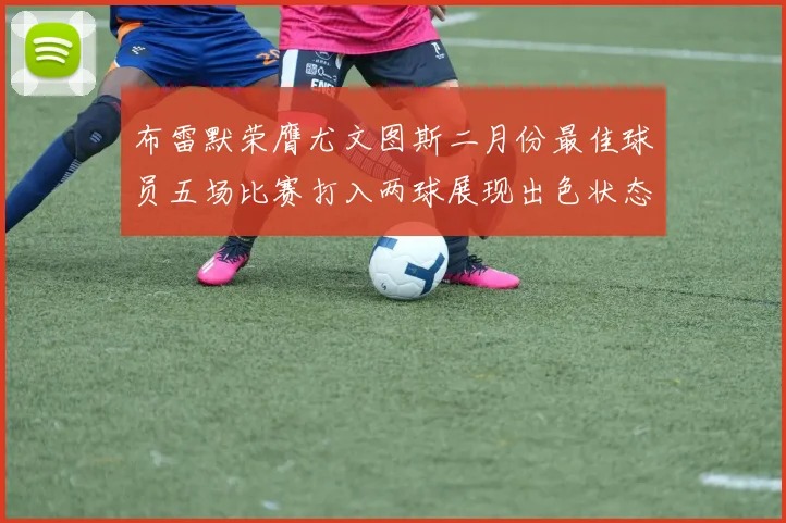 布雷默荣膺尤文图斯二月份最佳球员五场比赛打入两球展现出色状态