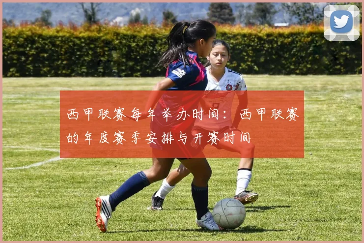 西甲联赛每年举办时间：西甲联赛的年度赛季安排与开赛时间