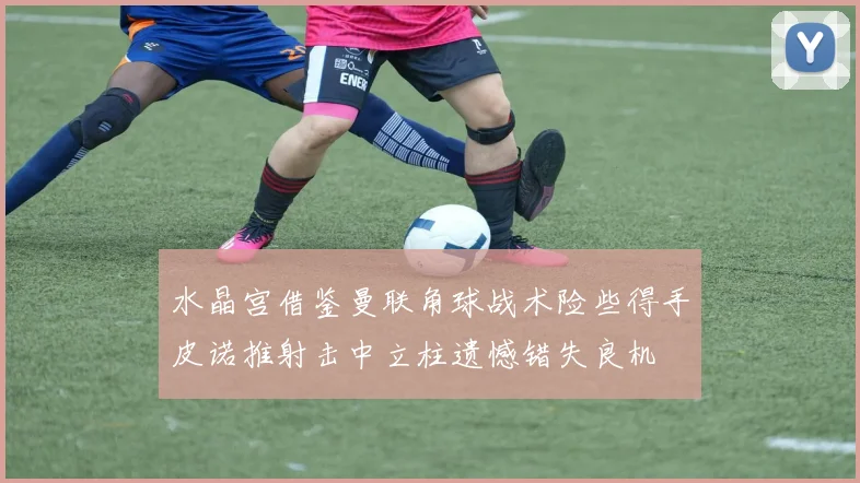 水晶宫借鉴曼联角球战术险些得手皮诺推射击中立柱遗憾错失良机