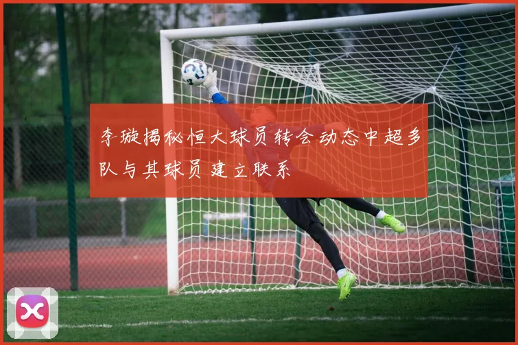 李璇揭秘恒大球员转会动态中超多队与其球员建立联系