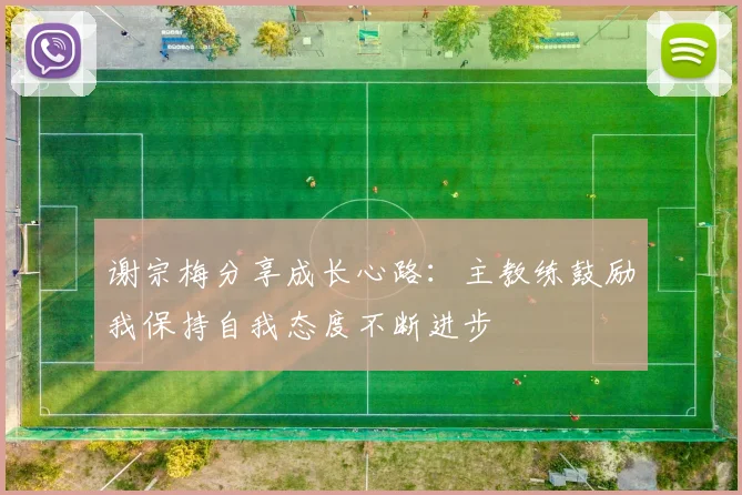 谢宗梅分享成长心路：主教练鼓励我保持自我态度不断进步