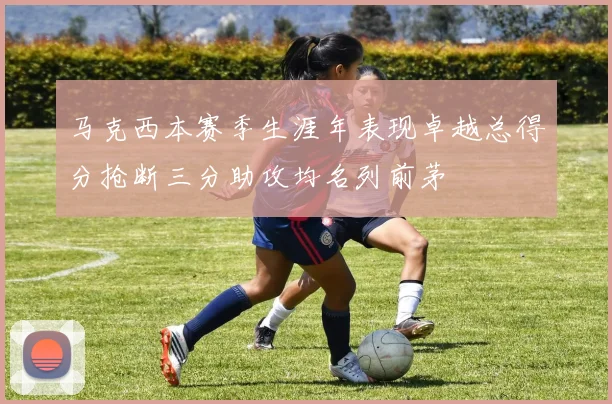 马克西本赛季生涯年表现卓越总得分抢断三分助攻均名列前茅