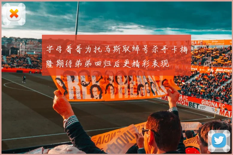 字母哥哥为托马斯取绰号杀手卡梅隆期待弟弟回归后更精彩表现