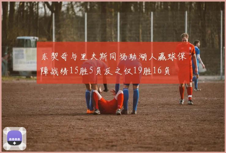 东契奇与里夫斯同场助湖人赢球保障战绩15胜5负反之仅19胜16负