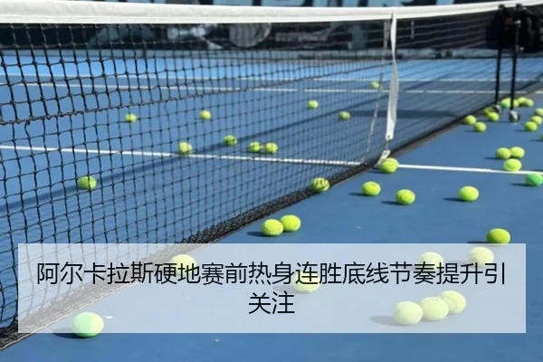 阿尔卡拉斯硬地赛前热身连胜底线节奏提升引关注