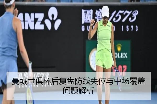 曼城世俱杯后复盘防线失位与中场覆盖问题解析