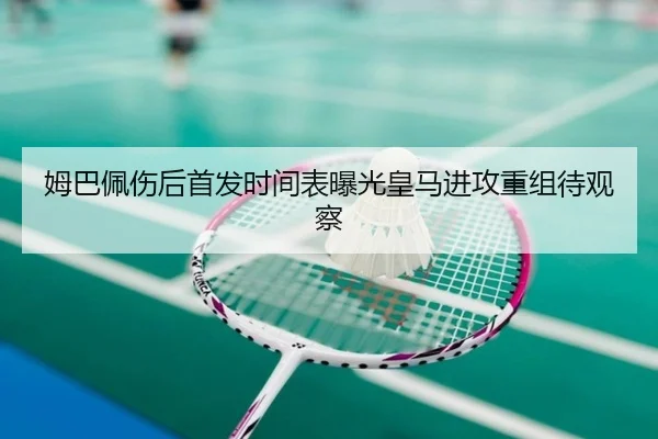 姆巴佩伤后首发时间表曝光皇马进攻重组待观察