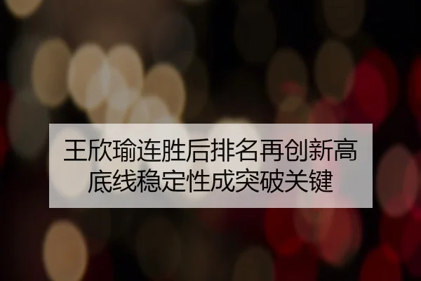王欣瑜连胜后排名再创新高 底线稳定性成突破关键