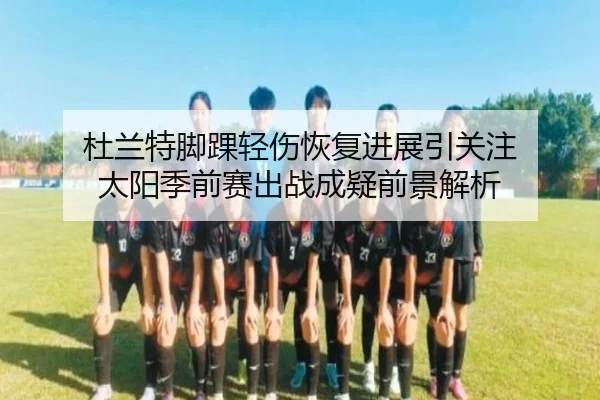 杜兰特脚踝轻伤恢复进展引关注 太阳季前赛出战成疑前景解析